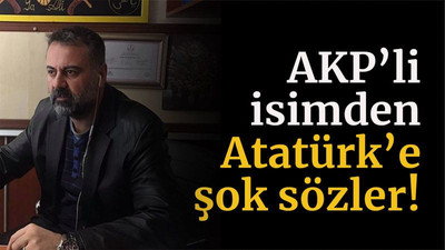 AKP’li isimden Atatürk’e şok sözler!